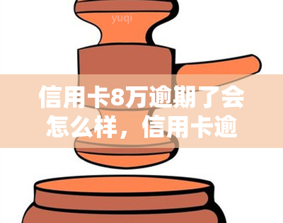 信用卡8万逾期了会怎么样，信用卡逾期8万元的后果是什么？