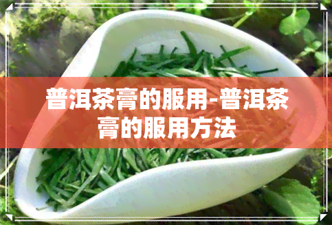 普洱茶膏的服用-普洱茶膏的服用方法