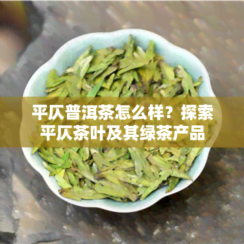 平仄普洱茶怎么样？探索平仄茶叶及其绿茶产品