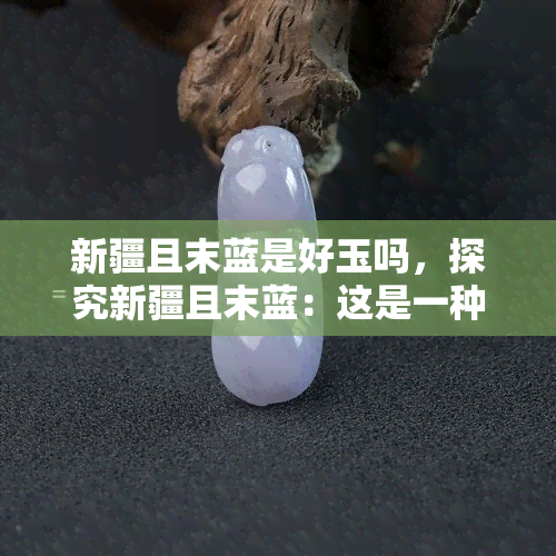 新疆且末蓝是好玉吗，探究新疆且末蓝：这是一种优质的玉石吗？