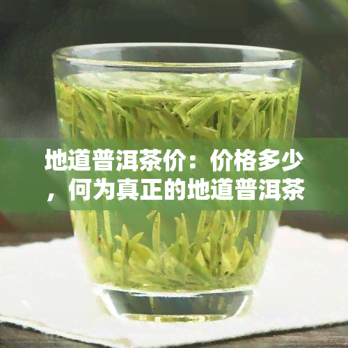 地道普洱茶价：价格多少，何为真正的地道普洱茶？