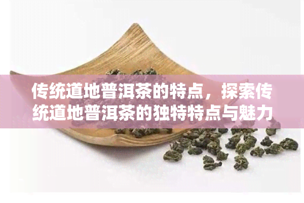 传统道地普洱茶的特点，探索传统道地普洱茶的独特特点与魅力