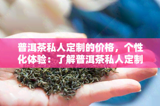 普洱茶私人定制的价格，个性化体验：了解普洱茶私人定制的价格