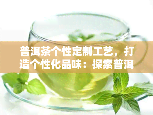 普洱茶个性定制工艺，打造个性化品味：探索普洱茶的定制工艺