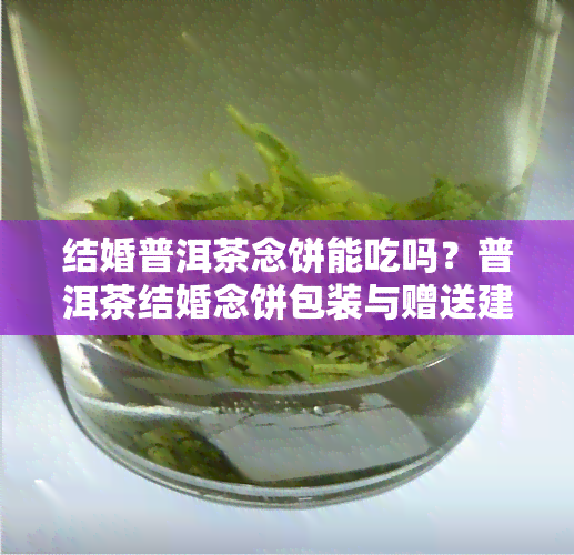 结婚普洱茶念饼能吃吗？普洱茶结婚念饼包装与赠送建议