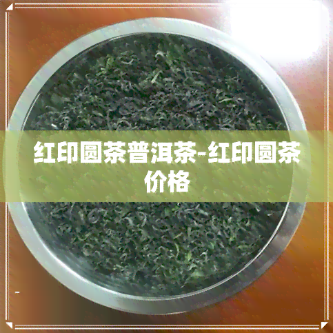 红印圆茶普洱茶-红印圆茶价格