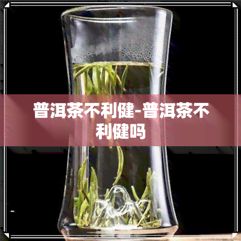 普洱茶不利健-普洱茶不利健吗