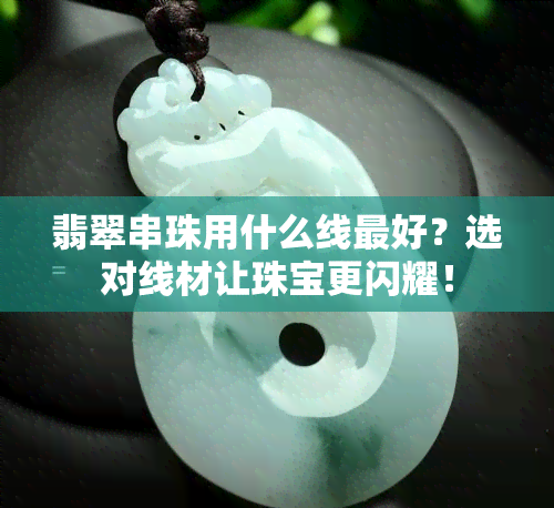 翡翠串珠用什么线更好？选对线材让珠宝更闪耀！