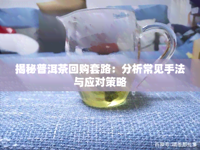 揭秘普洱茶回购套路：分析常见手法与应对策略