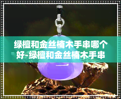 绿檀和金丝楠木手串哪个好-绿檀和金丝楠木手串哪个好一点