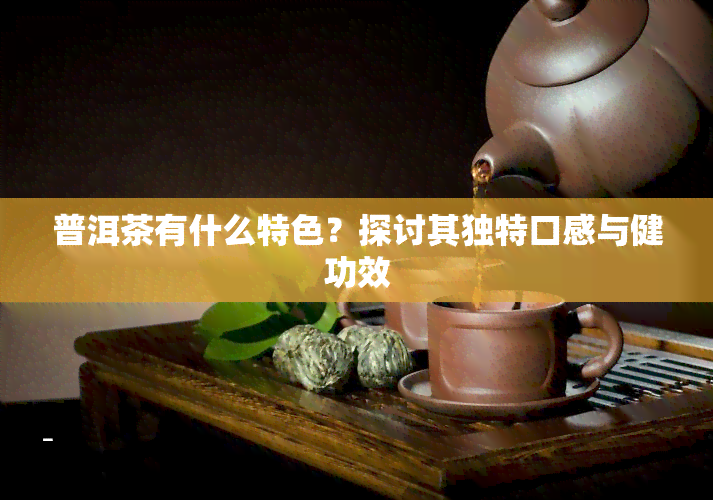 普洱茶有什么特色？探讨其独特口感与健功效