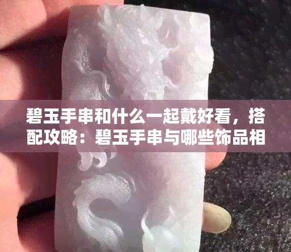 碧玉手串和什么一起戴好看，搭配攻略：碧玉手串与哪些饰品相得益彰？