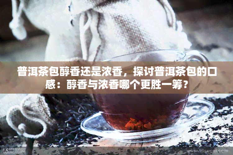 普洱茶包醇香还是浓香，探讨普洱茶包的口感：醇香与浓香哪个更胜一筹？