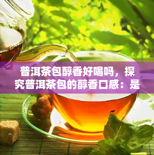 普洱茶包醇香好喝吗，探究普洱茶包的醇香口感：是否真的好喝？