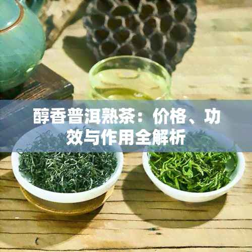 醇香普洱熟茶：价格、功效与作用全解析