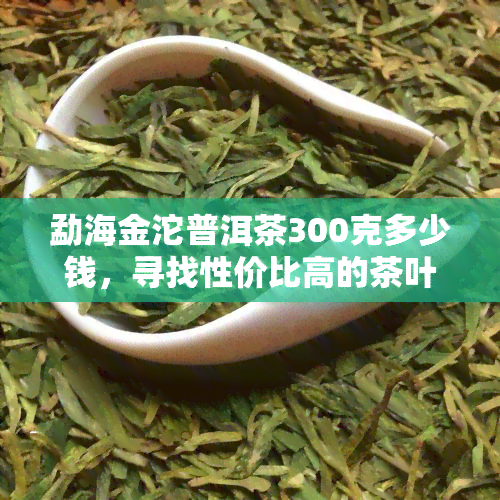 勐海金沱普洱茶300克多少钱，寻找性价比高的茶叶？试试这款勐海金沱普洱茶，只需300克！