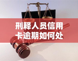 刑释人员信用卡逾期如何处理，刑释人员信用卡逾期怎么办？这里有解决方案！