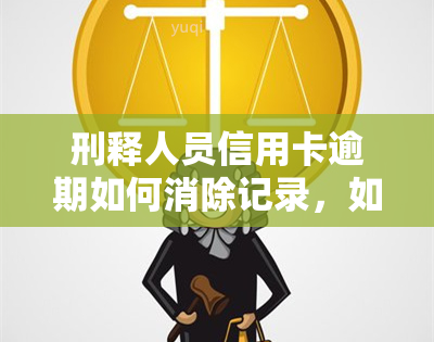 刑释人员信用卡逾期如何消除记录，如何消除刑释人员信用卡逾期记录？