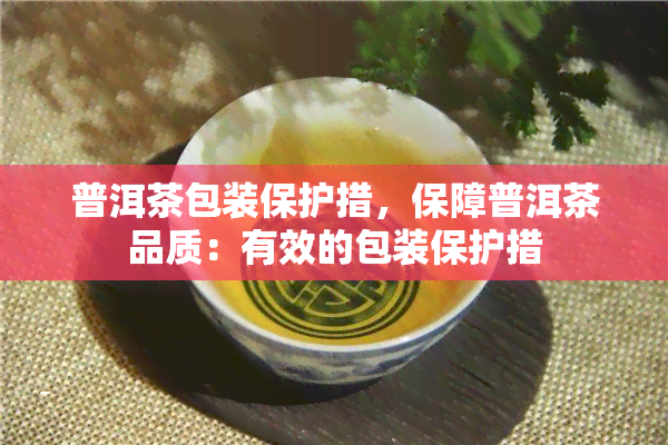 普洱茶包装保护措，保障普洱茶品质：有效的包装保护措