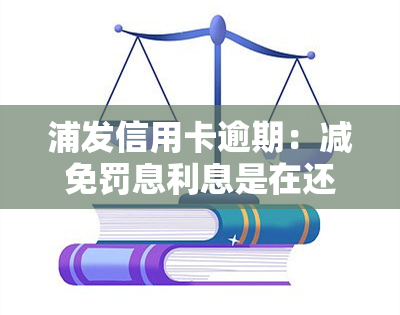 浦发信用卡逾期：减免罚息利息是在还清前还是后？浦发银行承诺减免滞纳金和利息