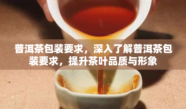 普洱茶包装要求，深入了解普洱茶包装要求，提升茶叶品质与形象