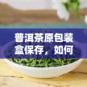 普洱茶原包装盒保存，如何正确保存普洱茶原包装盒？