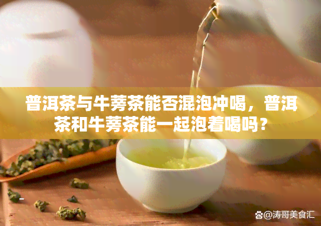 普洱茶与牛蒡茶能否混泡冲喝，普洱茶和牛蒡茶能一起泡着喝吗？