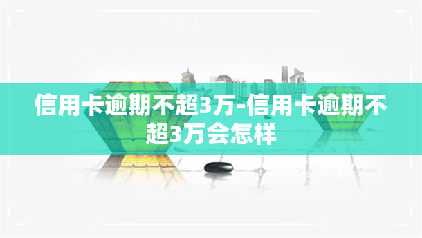 信用卡逾期不超3万-信用卡逾期不超3万会怎样