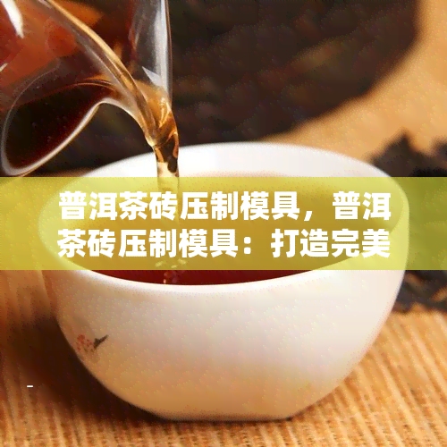 普洱茶砖压制模具，普洱茶砖压制模具：打造完美茶叶的必备工具