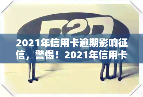 2021年信用卡逾期影响，警惕！2021年信用卡逾期将严重影响个人记录