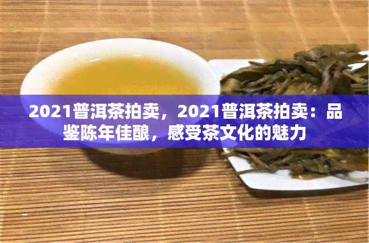 2021普洱茶拍卖，2021普洱茶拍卖：品鉴陈年佳酿，感受茶文化的魅力