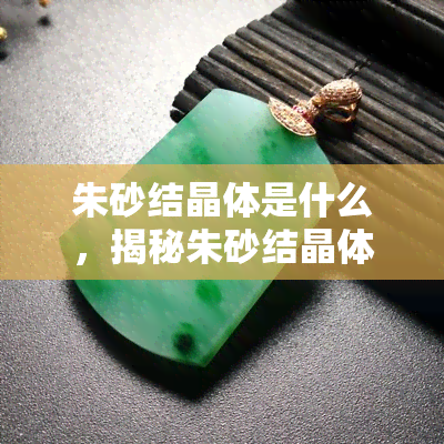 朱砂结晶体是什么，揭秘朱砂结晶体：其特性和应用