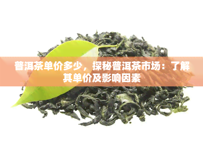 普洱茶单价多少，探秘普洱茶市场：了解其单价及影响因素