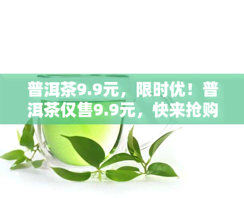 普洱茶9.9元，限时优！普洱茶仅售9.9元，快来抢购！