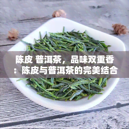 陈皮 普洱茶，品味双重香：陈皮与普洱茶的完美结合