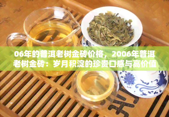 06年的普洱老树金砖价格，2006年普洱老树金砖：岁月积淀的珍贵口感与高价值