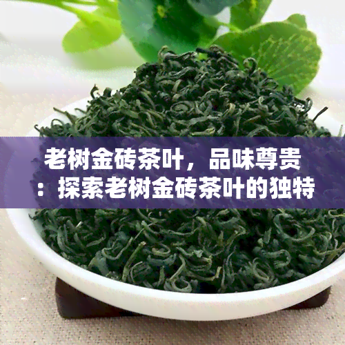 老树金砖茶叶，品味尊贵：探索老树金砖茶叶的独特魅力