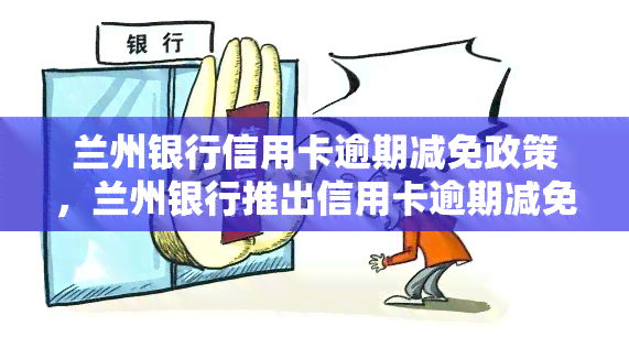 兰州银行信用卡逾期减免政策，兰州银行推出信用卡逾期减免政策，缓解持卡人还款压力