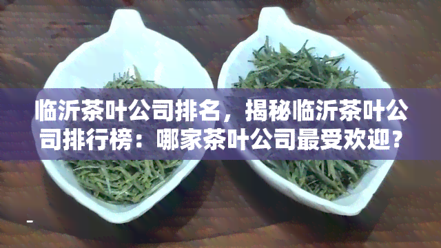 临沂茶叶公司排名，揭秘临沂茶叶公司排行榜：哪家茶叶公司更受欢迎？