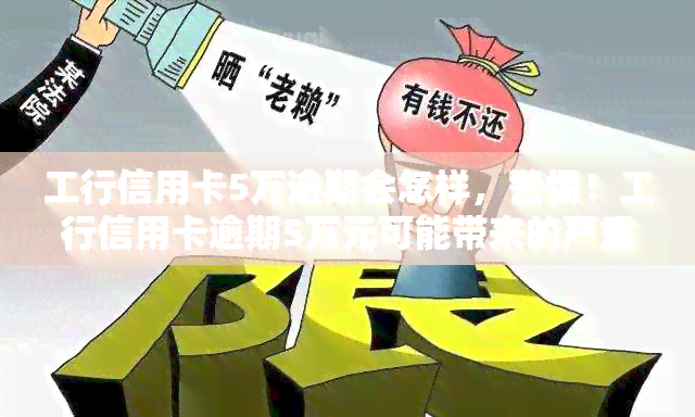 工行信用卡5万逾期会怎样，警惕！工行信用卡逾期5万元可能带来的严重后果