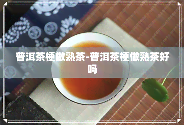 普洱茶梗做熟茶-普洱茶梗做熟茶好吗