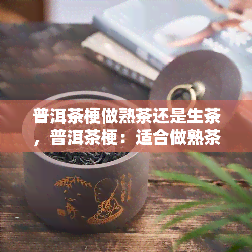 普洱茶梗做熟茶还是生茶，普洱茶梗：适合做熟茶还是生茶？