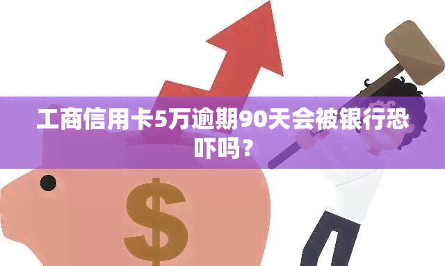 工商信用卡5万逾期90天会被银行吗？