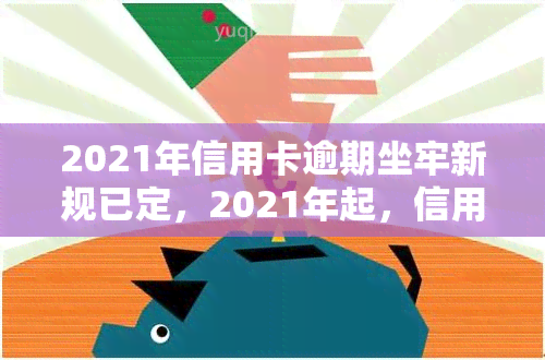 2021年信用卡逾期坐牢新规已定，2021年起，信用卡逾期将面临何种法律后果？新规解读