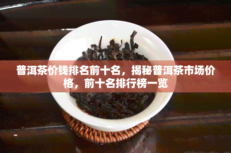 普洱茶价钱排名前十名，揭秘普洱茶市场价格，前十名排行榜一览