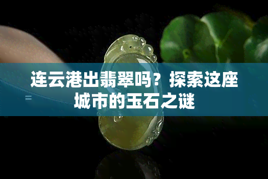 连云港出翡翠吗？探索这座城市的玉石之谜