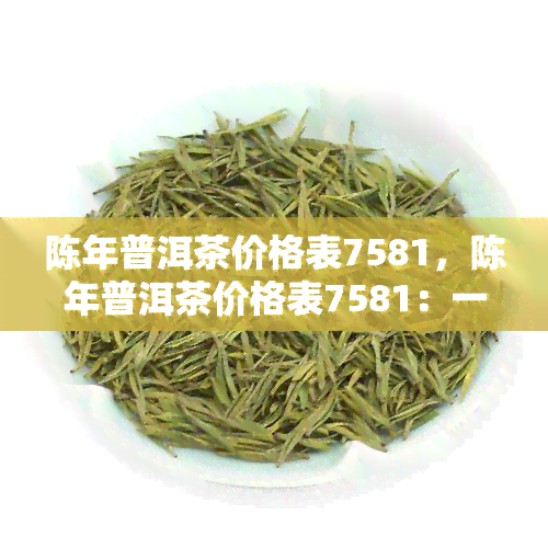 陈年普洱茶价格表7581，陈年普洱茶价格表7581：一探究竟！