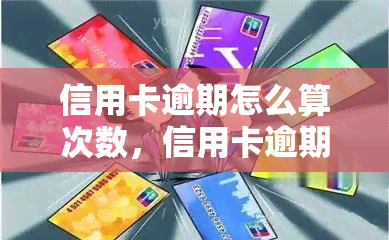 信用卡逾期怎么算次数，信用卡逾期次数计算方法详解