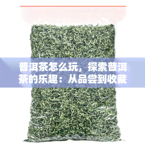 普洱茶怎么玩，探索普洱茶的乐趣：从品尝到收藏，如何玩转普洱茶？