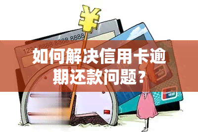 如何解决信用卡逾期还款问题？